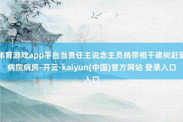 体育游戏app平台当责任主说念主员捎带相干建树赶到病院病房-开云·kaiyun(中国)官方网站 登录入口