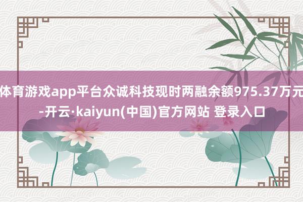 体育游戏app平台众诚科技现时两融余额975.37万元-开云·kaiyun(中国)官方网站 登录入口