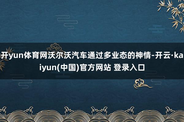 开yun体育网沃尔沃汽车通过多业态的神情-开云·kaiyun(中国)官方网站 登录入口