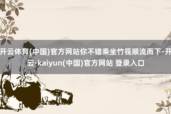 开云体育(中国)官方网站你不错乘坐竹筏顺流而下-开云·kaiyun(中国)官方网站 登录入口