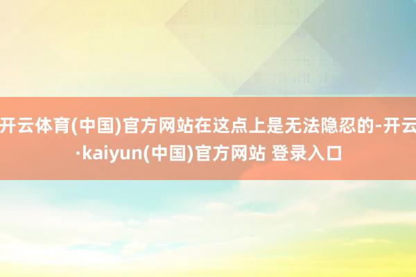 开云体育(中国)官方网站在这点上是无法隐忍的-开云·kaiyun(中国)官方网站 登录入口