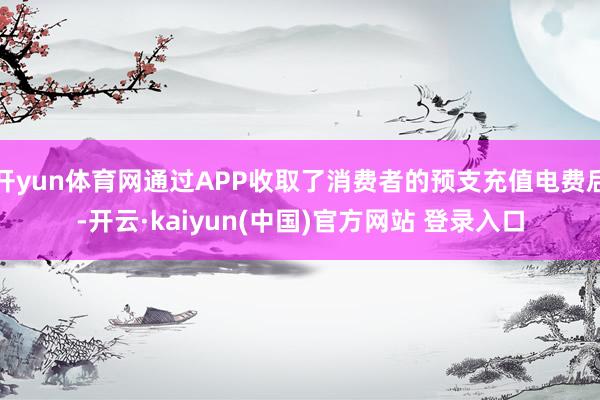 开yun体育网通过APP收取了消费者的预支充值电费后-开云·kaiyun(中国)官方网站 登录入口