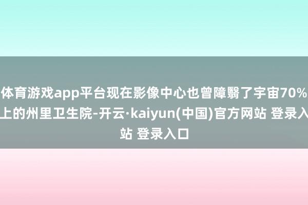 体育游戏app平台现在影像中心也曾障翳了宇宙70%以上的州里卫生院-开云·kaiyun(中国)官方网站 登录入口