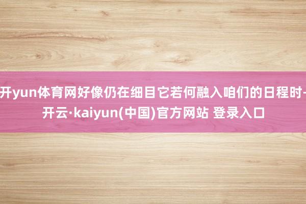 开yun体育网好像仍在细目它若何融入咱们的日程时-开云·kaiyun(中国)官方网站 登录入口