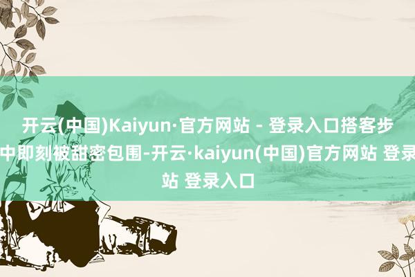 开云(中国)Kaiyun·官方网站 - 登录入口搭客步入园中即刻被甜密包围-开云·kaiyun(中国)官方网站 登录入口
