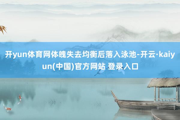 开yun体育网体魄失去均衡后落入泳池-开云·kaiyun(中国)官方网站 登录入口
