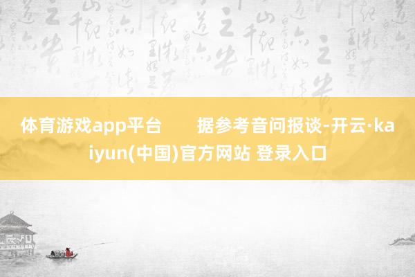 体育游戏app平台       据参考音问报谈-开云·kaiyun(中国)官方网站 登录入口