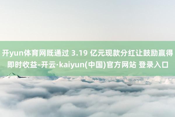开yun体育网既通过 3.19 亿元现款分红让鼓励赢得即时收益-开云·kaiyun(中国)官方网站 登录入口