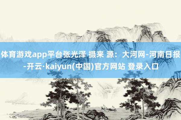 体育游戏app平台张光泽 摄来 源:大河网-河南日报-开云·kaiyun(中国)官方网站 登录入口