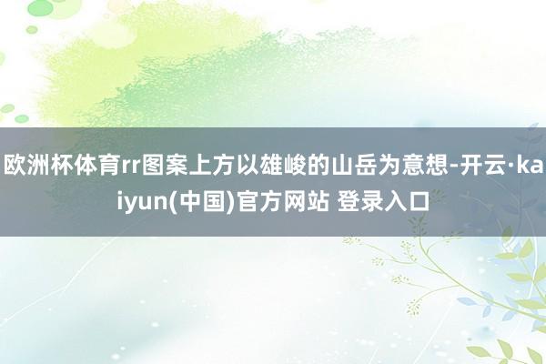 欧洲杯体育rr图案上方以雄峻的山岳为意想-开云·kaiyun(中国)官方网站 登录入口