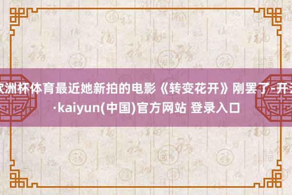 欧洲杯体育最近她新拍的电影《转变花开》刚罢了-开云·kaiyun(中国)官方网站 登录入口