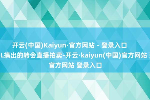 开云(中国)Kaiyun·官方网站 - 登录入口        此次LPL搞出的转会直播拍卖-开云·kaiyun(中国)官方网站 登录入口