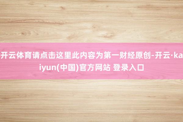开云体育请点击这里此内容为第一财经原创-开云·kaiyun(中国)官方网站 登录入口