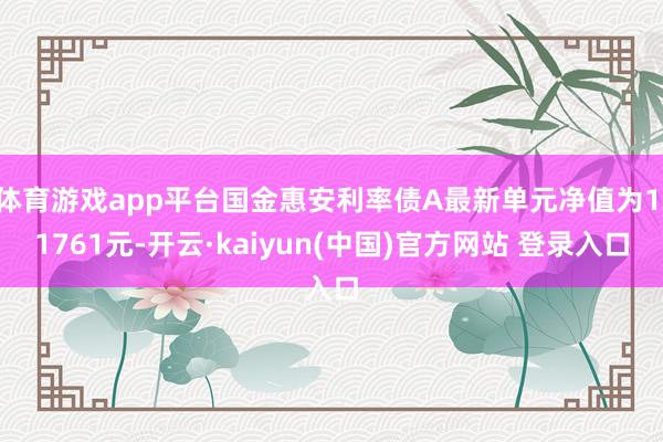 体育游戏app平台国金惠安利率债A最新单元净值为1.1761元-开云·kaiyun(中国)官方网站 登录入口