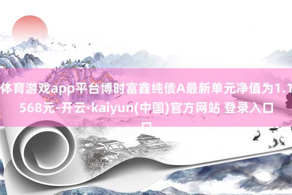 体育游戏app平台博时富鑫纯债A最新单元净值为1.1568元-开云·kaiyun(中国)官方网站 登录入口