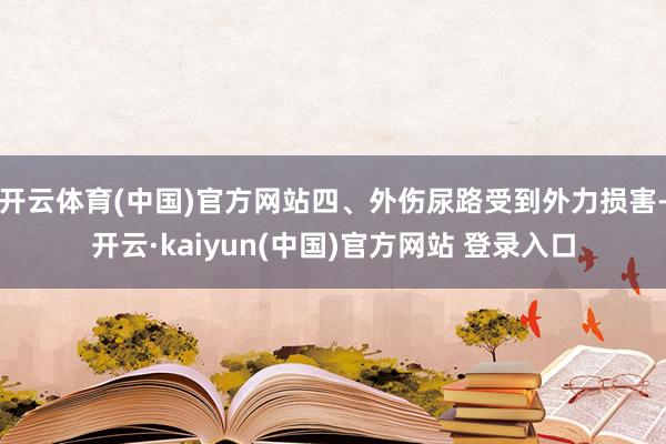 开云体育(中国)官方网站四、外伤尿路受到外力损害-开云·kaiyun(中国)官方网站 登录入口
