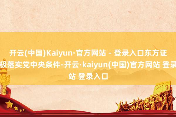 开云(中国)Kaiyun·官方网站 - 登录入口东方证券积极落实党中央条件-开云·kaiyun(中国)官方网站 登录入口