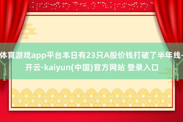 体育游戏app平台本日有23只A股价钱打破了半年线-开云·kaiyun(中国)官方网站 登录入口