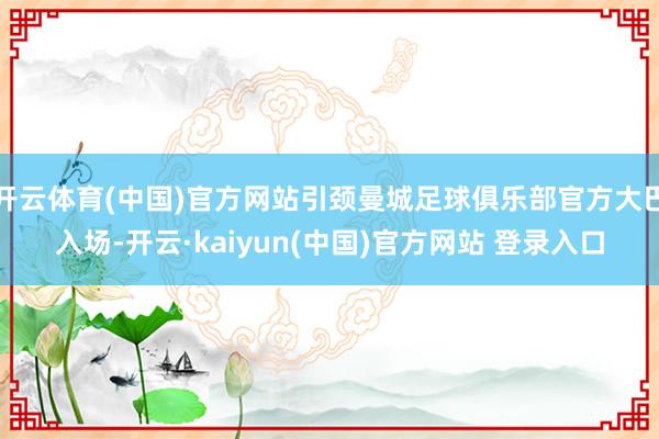 开云体育(中国)官方网站引颈曼城足球俱乐部官方大巴入场-开云·kaiyun(中国)官方网站 登录入口