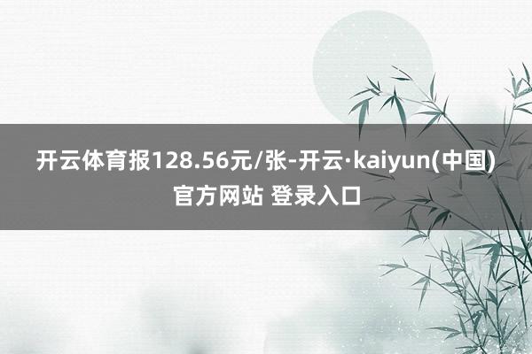 开云体育报128.56元/张-开云·kaiyun(中国)官方网站 登录入口