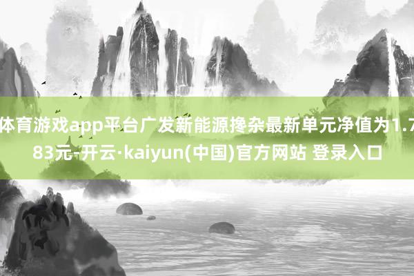 体育游戏app平台广发新能源搀杂最新单元净值为1.783元-开云·kaiyun(中国)官方网站 登录入口