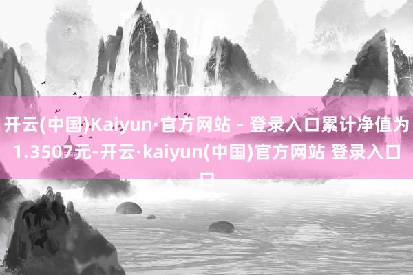 开云(中国)Kaiyun·官方网站 - 登录入口累计净值为1.3507元-开云·kaiyun(中国)官方网站 登录入口