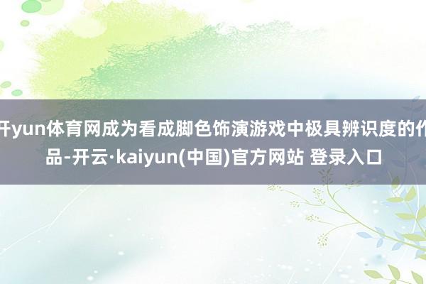 开yun体育网成为看成脚色饰演游戏中极具辨识度的作品-开云·kaiyun(中国)官方网站 登录入口
