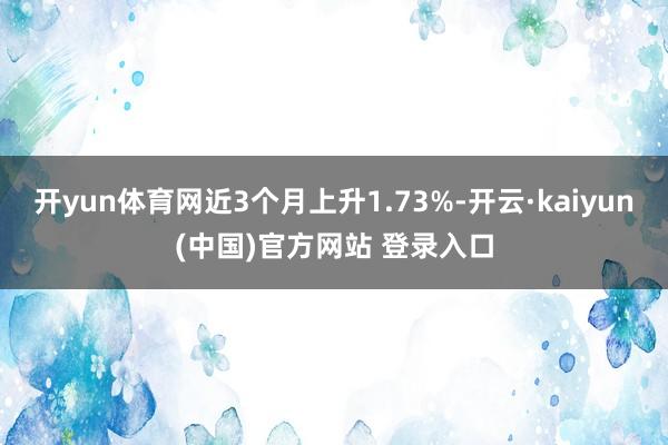 开yun体育网近3个月上升1.73%-开云·kaiyun(中国)官方网站 登录入口