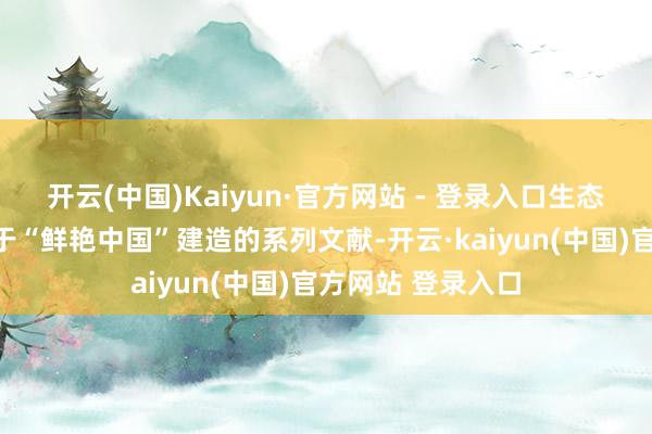 开云(中国)Kaiyun·官方网站 - 登录入口生态环境部发布了对于“鲜艳中国”建造的系列文献-开云·kaiyun(中国)官方网站 登录入口