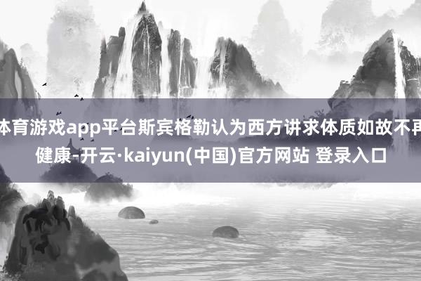 体育游戏app平台斯宾格勒认为西方讲求体质如故不再健康-开云·kaiyun(中国)官方网站 登录入口