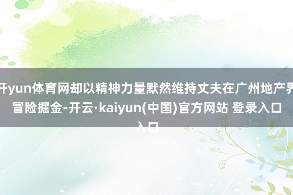 开yun体育网却以精神力量默然维持丈夫在广州地产界冒险掘金-开云·kaiyun(中国)官方网站 登录入口