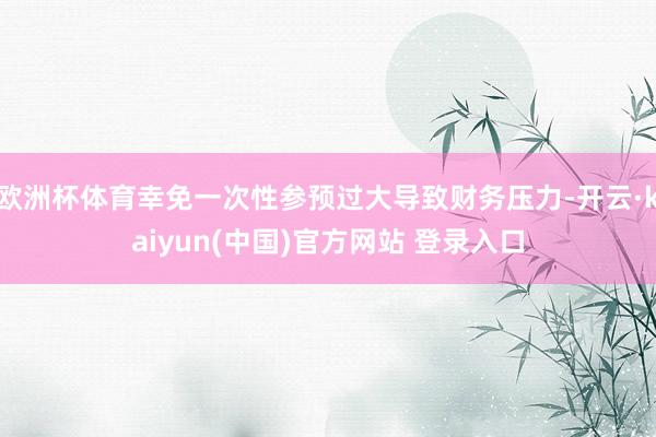欧洲杯体育幸免一次性参预过大导致财务压力-开云·kaiyun(中国)官方网站 登录入口