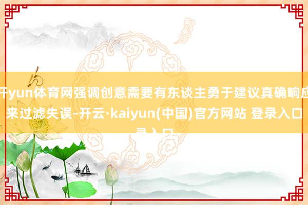 开yun体育网强调创意需要有东谈主勇于建议真确响应来过滤失误-开云·kaiyun(中国)官方网站 登录入口