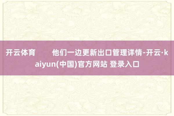 开云体育 他们一边更新出口管理详情-开云·kaiyun(中国)官方网站 登录入口
