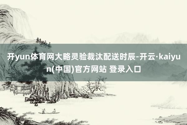 开yun体育网大略灵验裁汰配送时辰-开云·kaiyun(中国)官方网站 登录入口