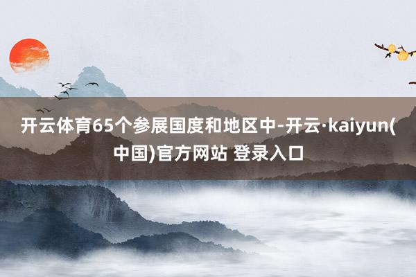 开云体育65个参展国度和地区中-开云·kaiyun(中国)官方网站 登录入口