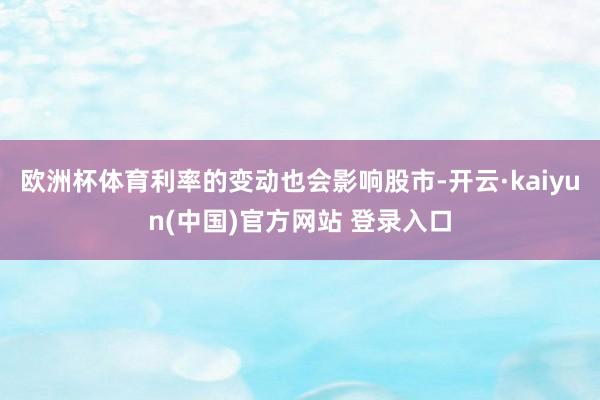 欧洲杯体育利率的变动也会影响股市-开云·kaiyun(中国)官方网站 登录入口