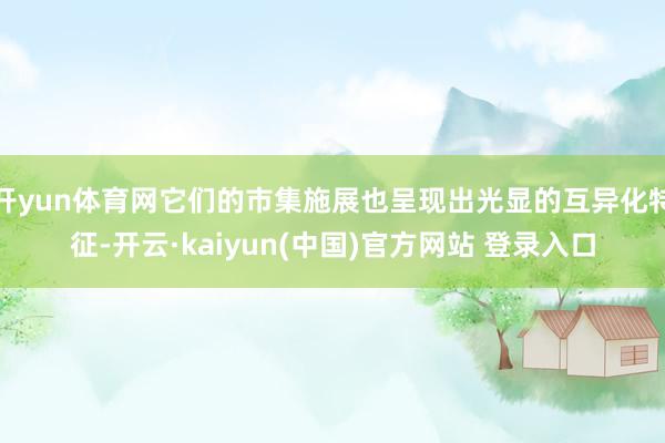 开yun体育网它们的市集施展也呈现出光显的互异化特征-开云·kaiyun(中国)官方网站 登录入口