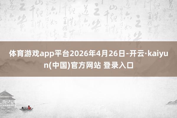 体育游戏app平台2026年4月26日-开云·kaiyun(中国)官方网站 登录入口
